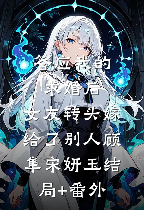 答应我的求婚后，女友转头嫁给了别人顾隼宋妍玉结局+番外