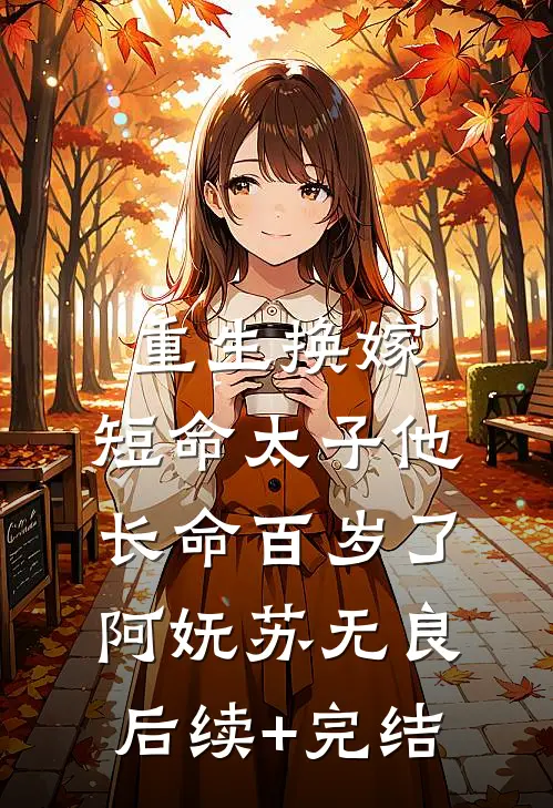 重生换嫁，短命太子他长命百岁了阿妩苏无良后续+完结