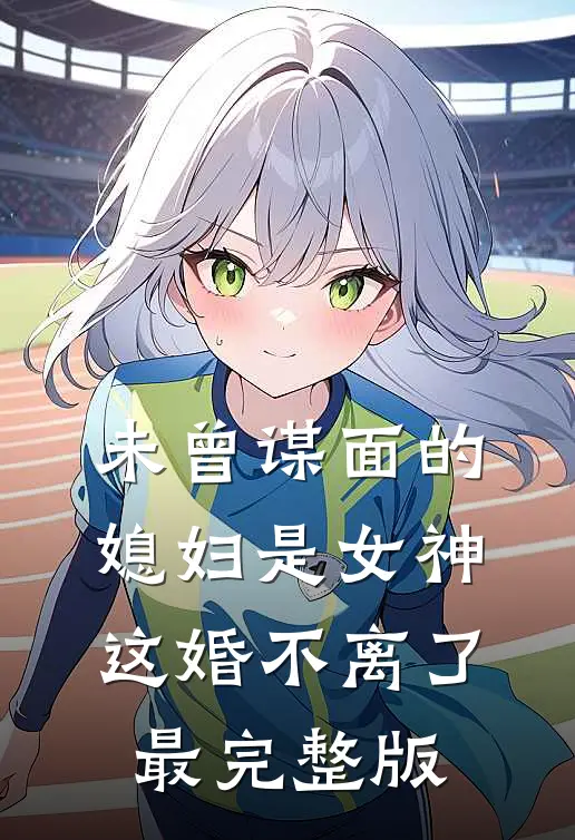 未曾谋面的媳妇是女神，这婚不离了最完整版