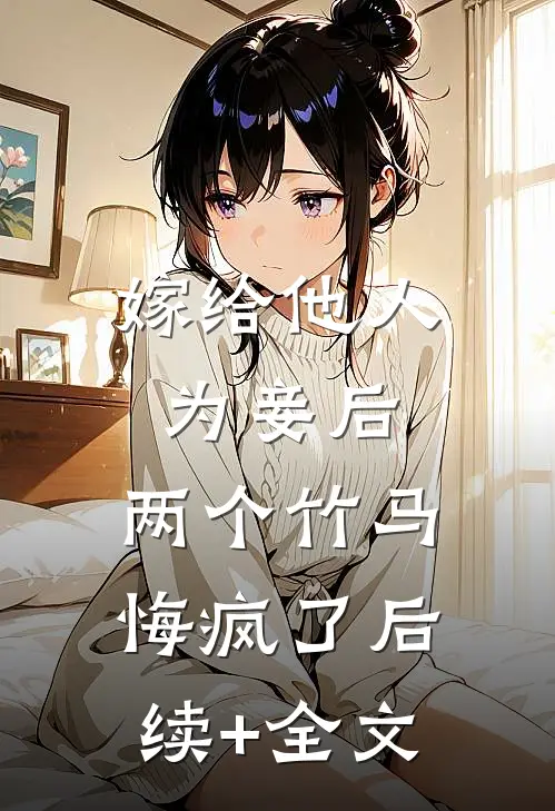 嫁给他人为妾后，两个竹马悔疯了后续+全文
