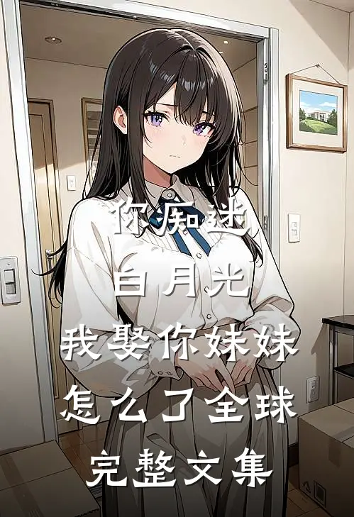 你痴迷白月光，我娶你妹妹怎么了全球完整文集