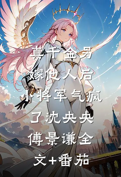 真千金另嫁他人后，小将军气疯了沈央央傅景谦全文+番茄