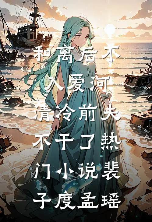 和离后不入爱河，清冷前夫不干了热门小说裴子度孟瑶