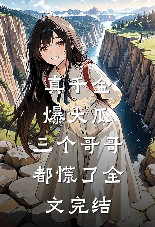 真千金爆大瓜，三个哥哥都慌了全文完结