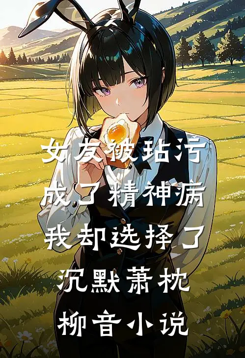 女友被玷污成了精神病，我却选择了沉默萧枕柳音小说