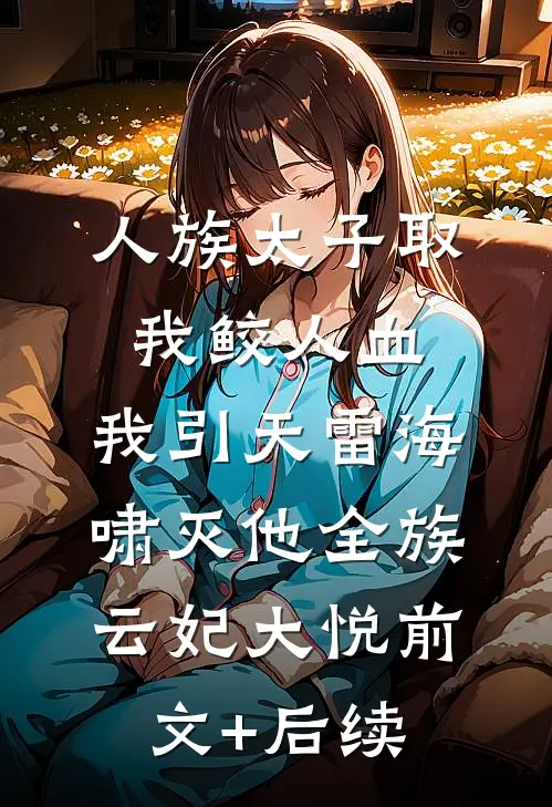 人族太子取我鲛人血，我引天雷海啸灭他全族云妃大悦前文+后续