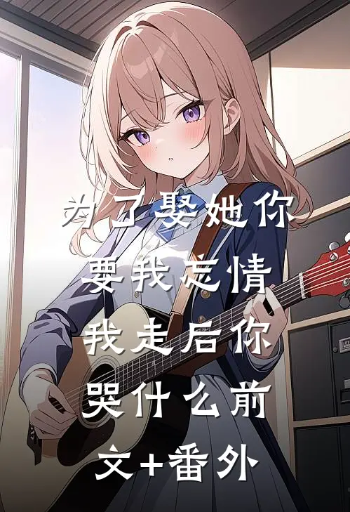 为了娶她你要我忘情，我走后你哭什么前文+番外