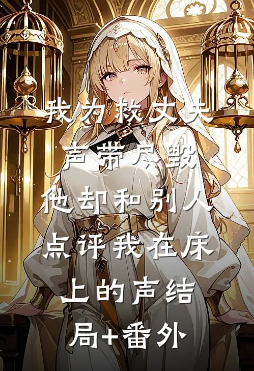 我为救丈夫声带尽毁，他却和别人点评我在床上的声结局+番外