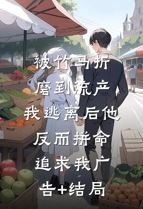 被竹马折磨到流产，我逃离后他反而拼命追求我广告+结局