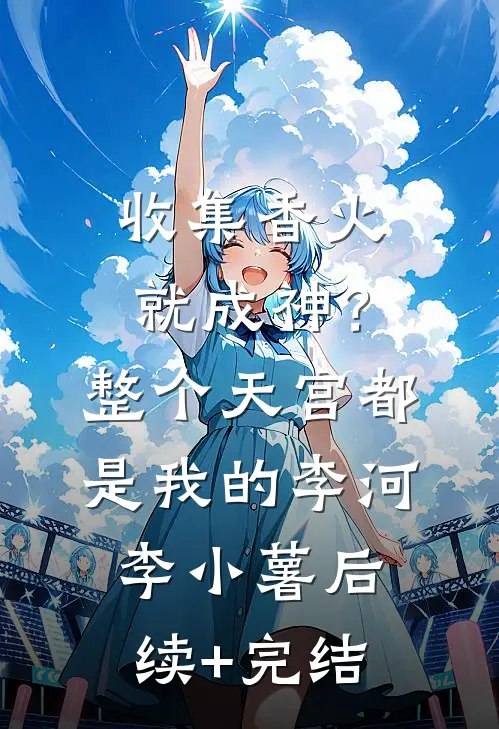 收集香火就成神？整个天宫都是我的李河李小薯后续+完结