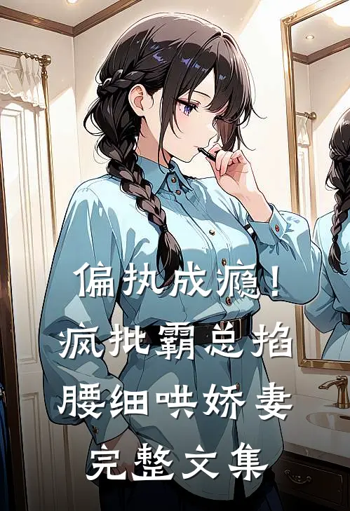 偏执成瘾！疯批霸总掐腰细哄娇妻完整文集