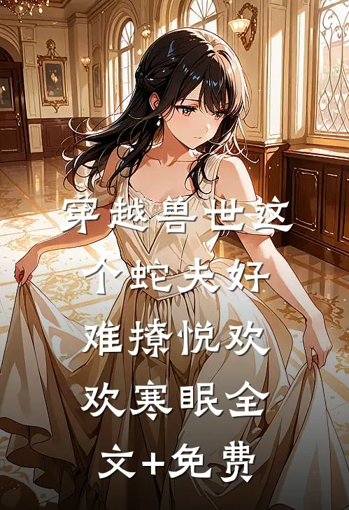 穿越兽世这个蛇夫好难撩悦欢欢寒眠全文+免费