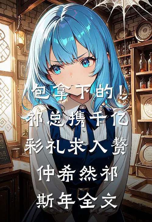 包拿下的！祁总携千亿彩礼求入赘仲希然祁斯年全文