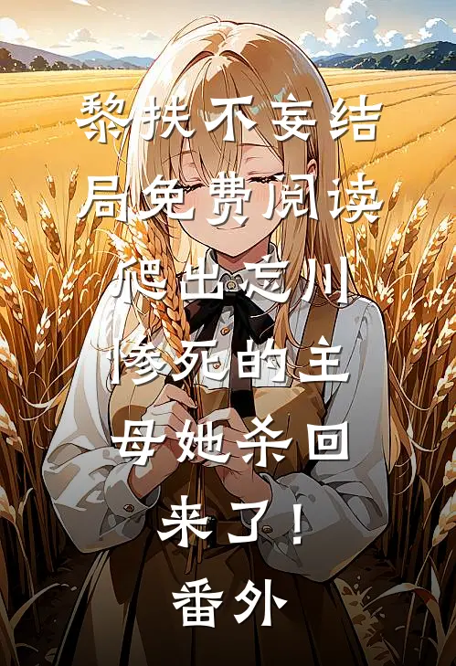 黎扶不妄结局免费阅读爬出忘川，惨死的主母她杀回来了！番外