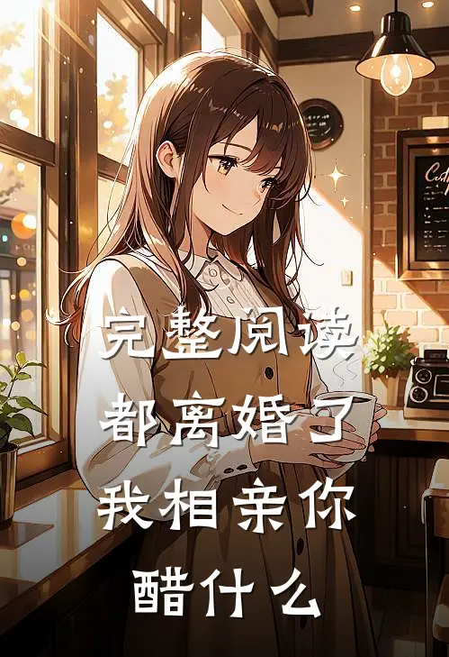 完整阅读都离婚了，我相亲你醋什么