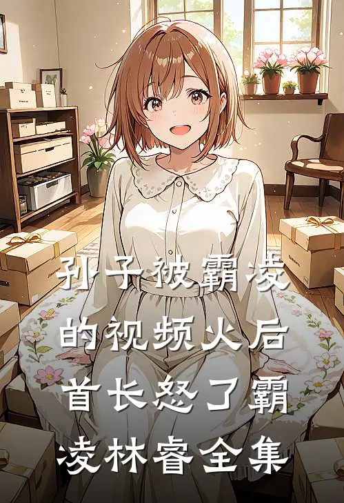 孙子被霸凌的视频火后，首长怒了霸凌林睿全集