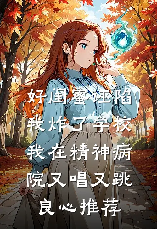 好闺蜜诬陷我炸了学校，我在精神病院又唱又跳良心推荐