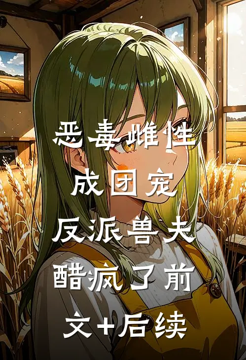 恶毒雌性成团宠，反派兽夫醋疯了前文+后续