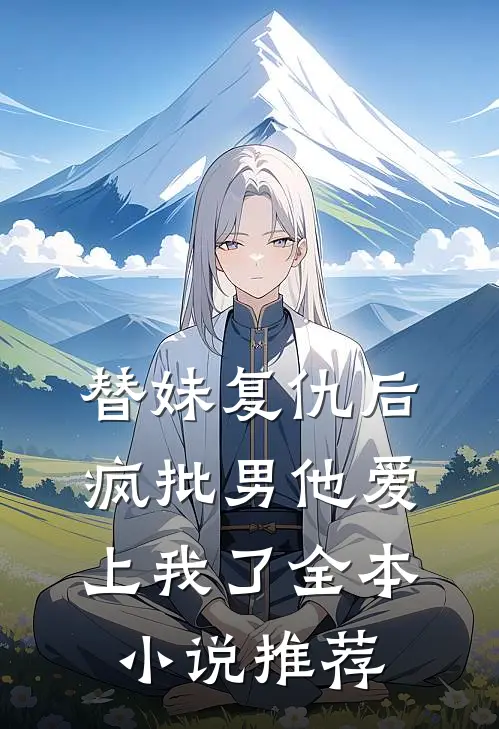 替妹复仇后，疯批男他爱上我了全本小说推荐