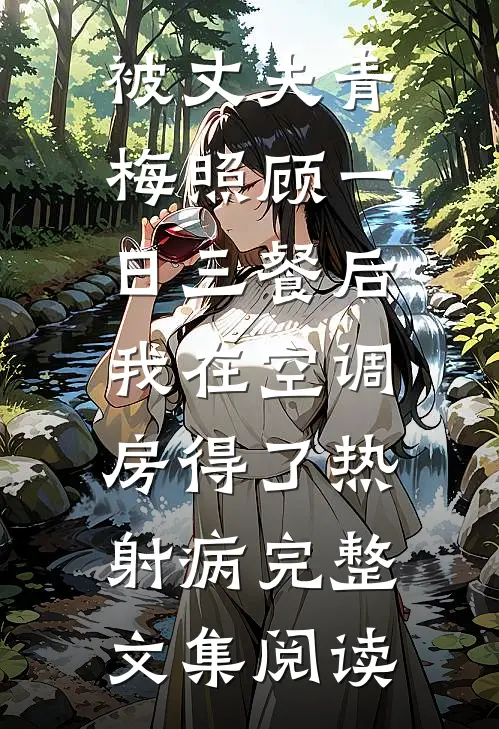 被丈夫青梅照顾一日三餐后，我在空调房得了热射病完整文集阅读