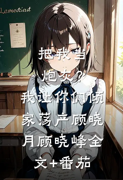 把我当炮灰？我让你们倾家荡产顾晓月顾晓峰全文+番茄