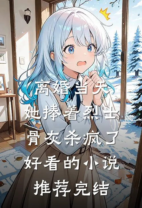 离婚当天，她捧着烈士骨灰杀疯了好看的小说推荐完结