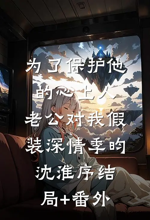 为了保护他的心上人，老公对我假装深情季昀沈淮序结局+番外