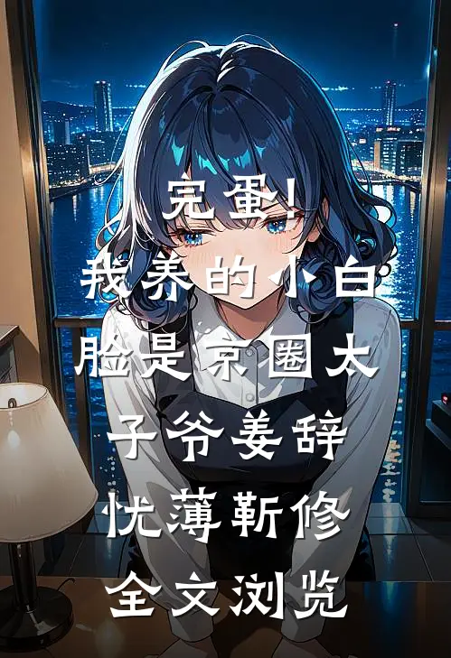 完蛋!我养的小白脸是京圈太子爷姜辞忧薄靳修全文浏览