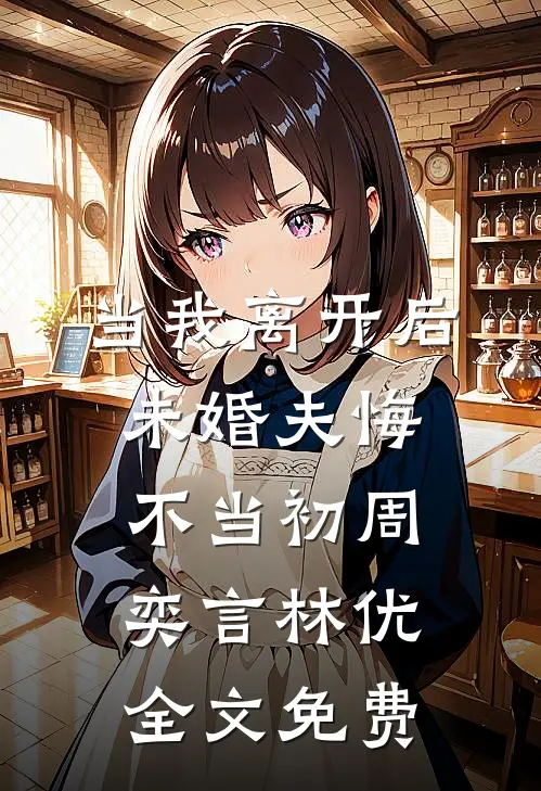 当我离开后，未婚夫悔不当初周奕言林优全文免费