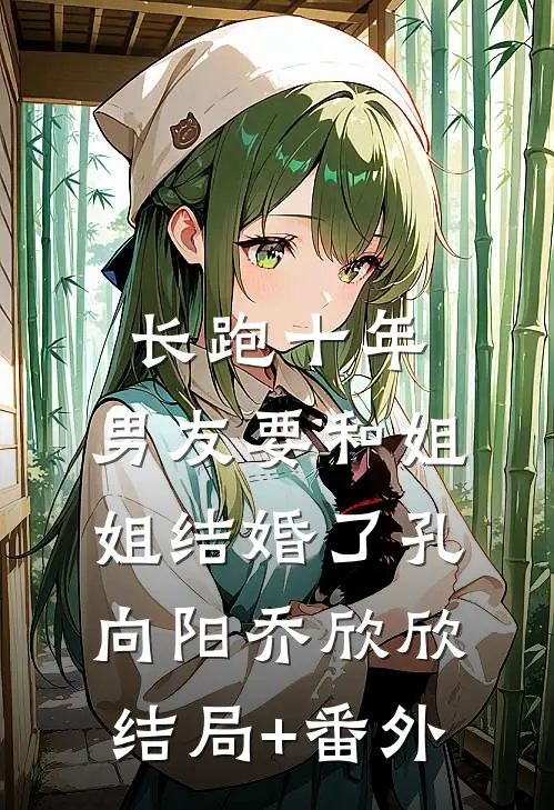 长跑十年，男友要和姐姐结婚了孔向阳乔欣欣结局+番外