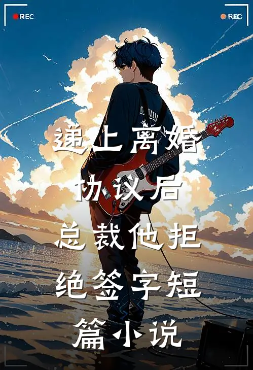 递上离婚协议后，总裁他拒绝签字短篇小说