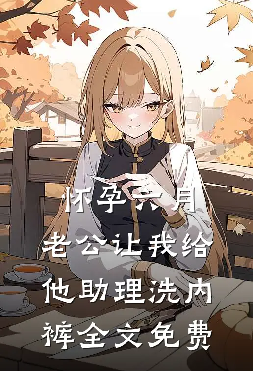 怀孕六月，老公让我给他助理洗内裤全文免费