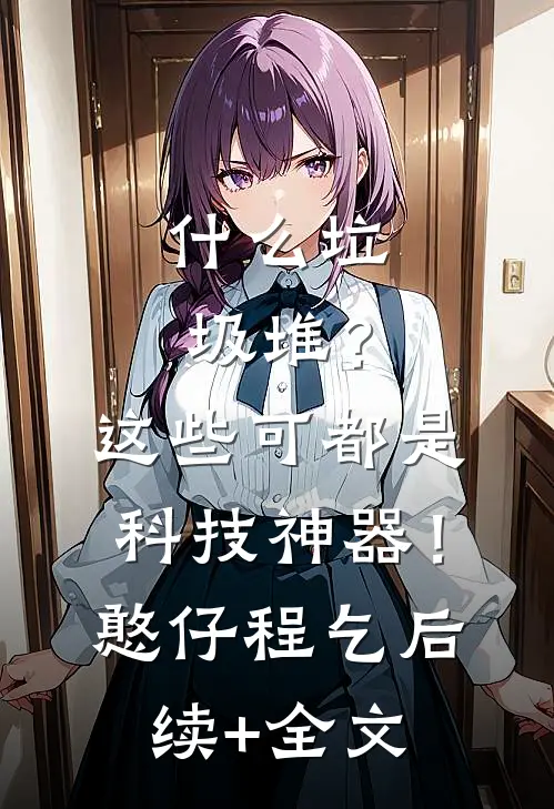 什么垃圾堆？这些可都是科技神器！憨仔程乞后续+全文