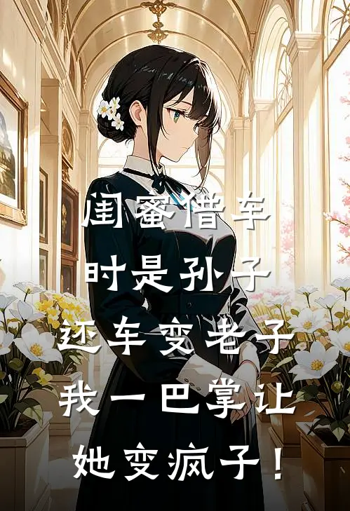 闺蜜借车时是孙子，还车变老子，我一巴掌让她变疯子！