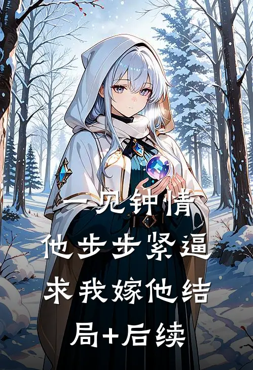 一见钟情，他步步紧逼求我嫁他结局+后续