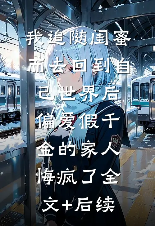我追随闺蜜而去回到自己世界后，偏爱假千金的家人悔疯了全文+后续