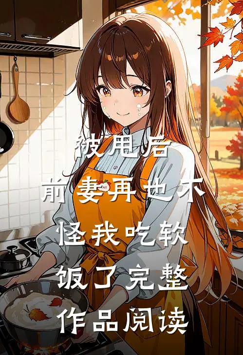 被甩后，前妻再也不怪我吃软饭了完整作品阅读