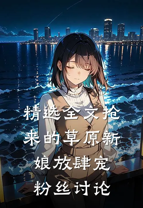 精选全文抢来的草原新娘放肆宠粉丝讨论