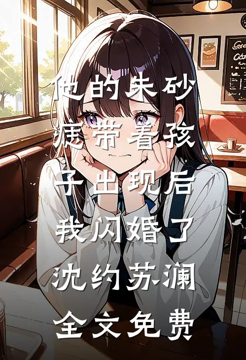 他的朱砂痣带着孩子出现后，我闪婚了沈约苏澜全文免费