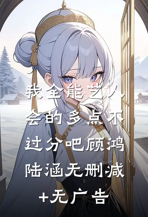 我全能艺人，会的多点不过分吧顾鸿陆涵无删减+无广告