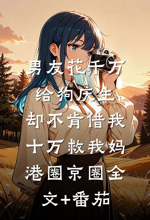 男友花千万给狗庆生，却不肯借我十万救我妈港圈京圈全文+番茄
