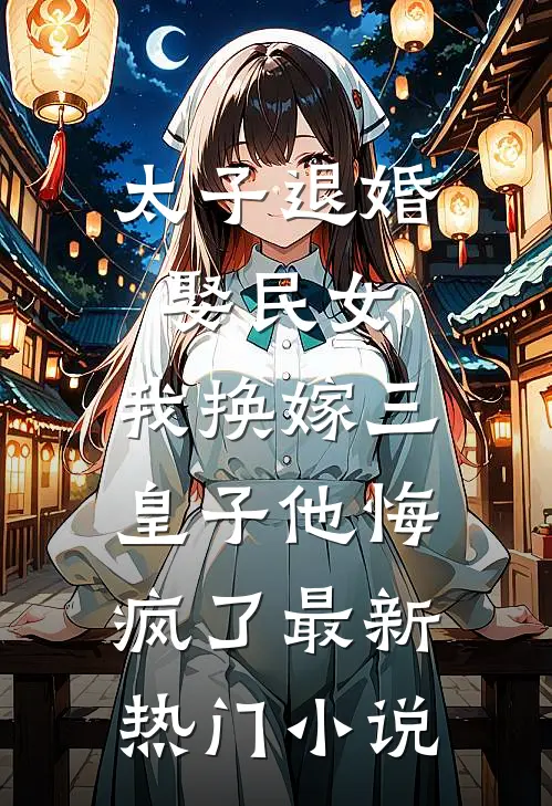 太子退婚娶民女，我换嫁三皇子他悔疯了最新热门小说