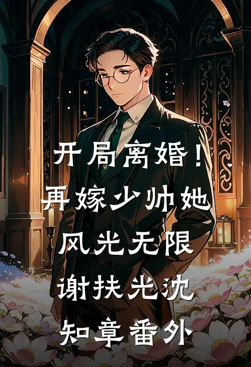 开局离婚！再嫁少帅她风光无限谢扶光沈知章番外