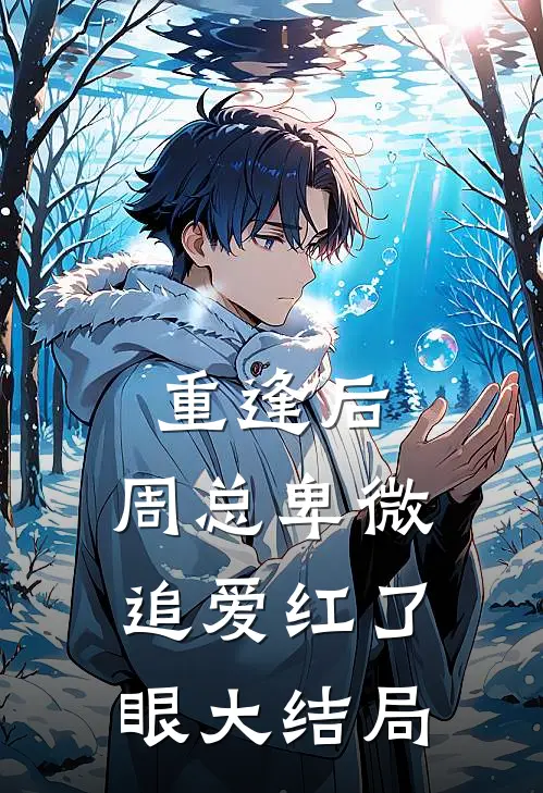 重逢后，周总卑微追爱红了眼大结局