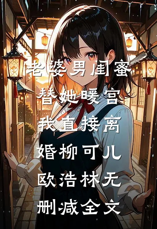 老婆男闺蜜替她暖宫，我直接离婚柳可儿欧浩林无删减全文