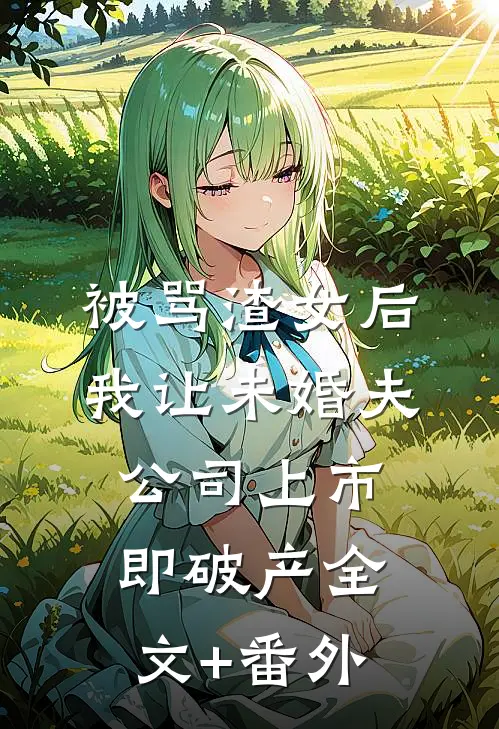 被骂渣女后，我让未婚夫公司上市即破产全文+番外