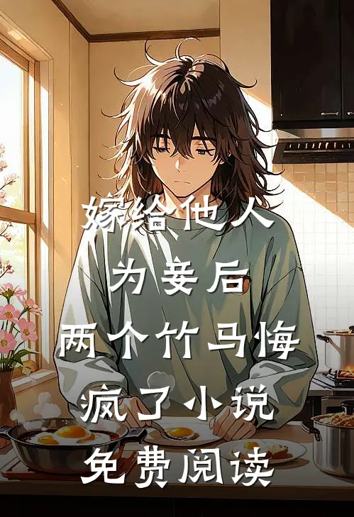 嫁给他人为妾后，两个竹马悔疯了小说免费阅读