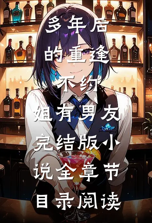 多年后的重逢，不约，姐有男友完结版小说全章节目录阅读