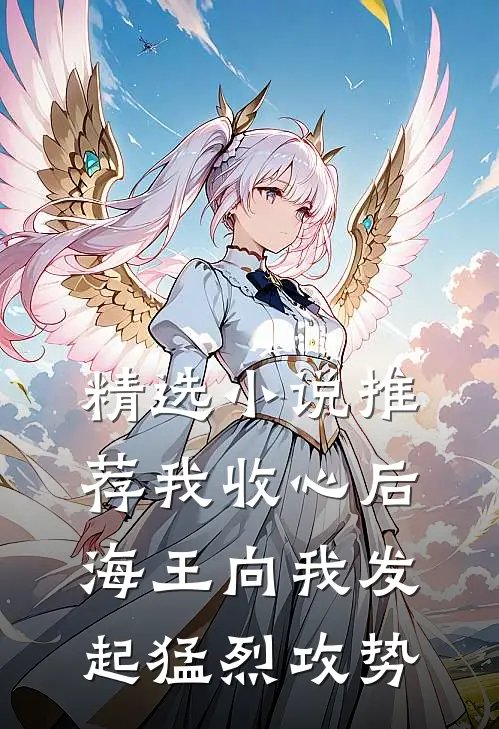精选小说推荐我收心后，海王向我发起猛烈攻势
