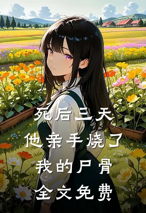 死后三天，他亲手烧了我的尸骨全文免费